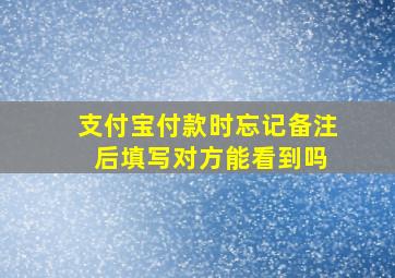 支付宝付款时忘记备注 后填写对方能看到吗